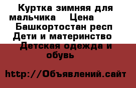 Куртка зимняя для мальчика  › Цена ­ 500 - Башкортостан респ. Дети и материнство » Детская одежда и обувь   